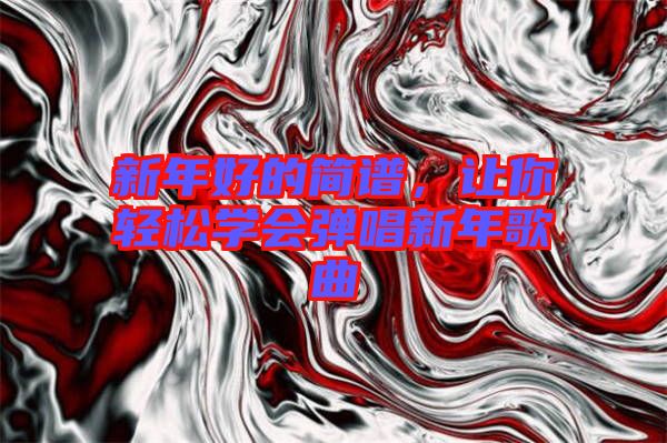 新年好的簡譜，讓你輕松學會彈唱新年歌曲