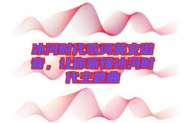 冰河時(shí)代歌詞英文諧音，讓你聽懂冰河時(shí)代主題曲