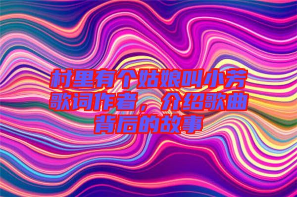 村里有個(gè)姑娘叫小芳歌詞作者，介紹歌曲背后的故事