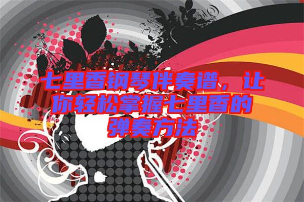 七里香鋼琴伴奏譜，讓你輕松掌握七里香的彈奏方法