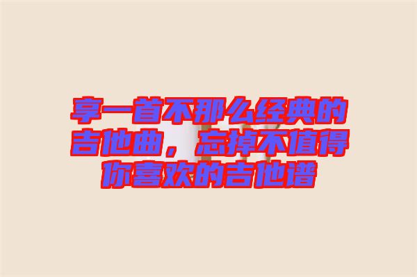 享一首不那么經(jīng)典的吉他曲，忘掉不值得你喜歡的吉他譜