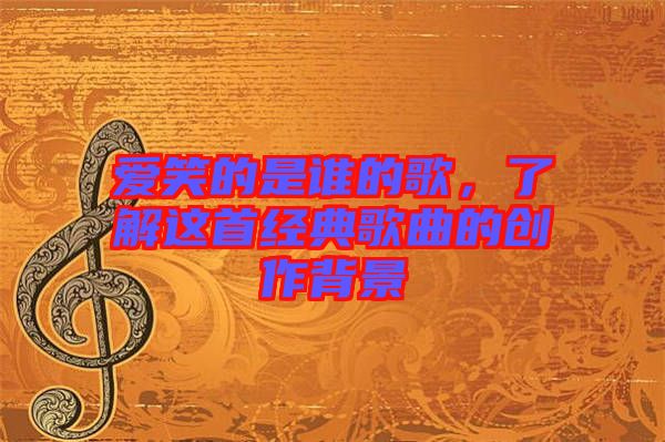 愛笑的是誰(shuí)的歌，了解這首經(jīng)典歌曲的創(chuàng)作背景