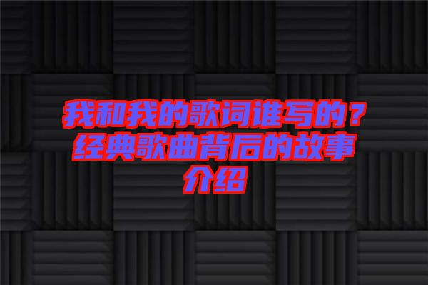 我和我的歌詞誰(shuí)寫的？經(jīng)典歌曲背后的故事介紹