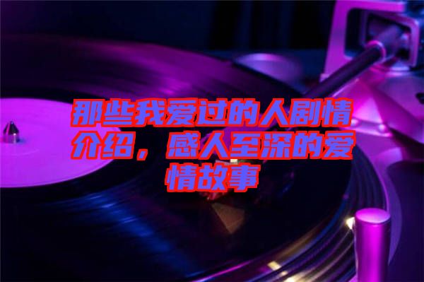 那些我愛過(guò)的人劇情介紹，感人至深的愛情故事