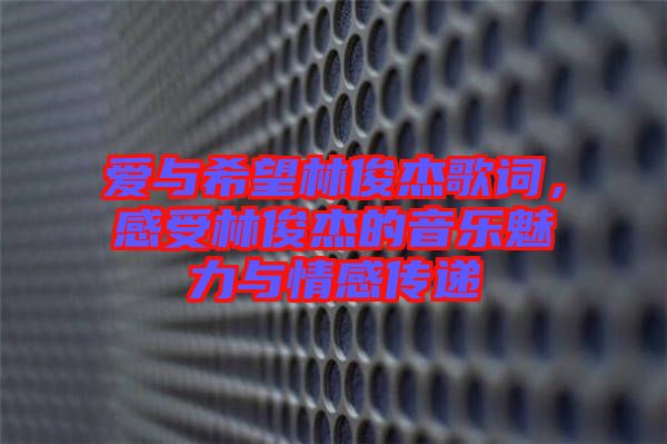 愛與希望林俊杰歌詞，感受林俊杰的音樂魅力與情感傳遞