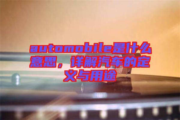 automobile是什么意思，詳解汽車的定義與用途