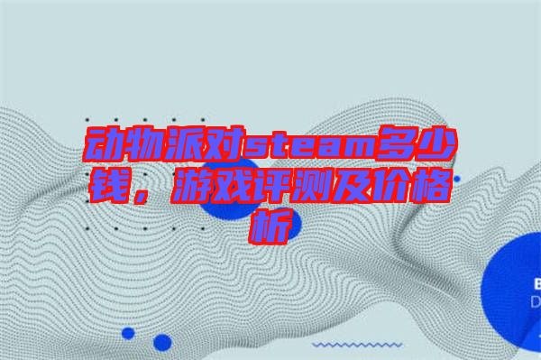 動(dòng)物派對(duì)steam多少錢(qián)，游戲評(píng)測(cè)及價(jià)格析