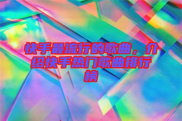 快手最流行的歌曲，介紹快手熱門歌曲排行榜