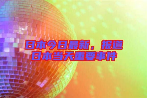 日本今日最新，報(bào)道日本當(dāng)天重要事件