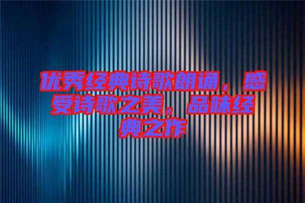 優(yōu)秀經(jīng)典詩歌朗誦，感受詩歌之美，品味經(jīng)典之作