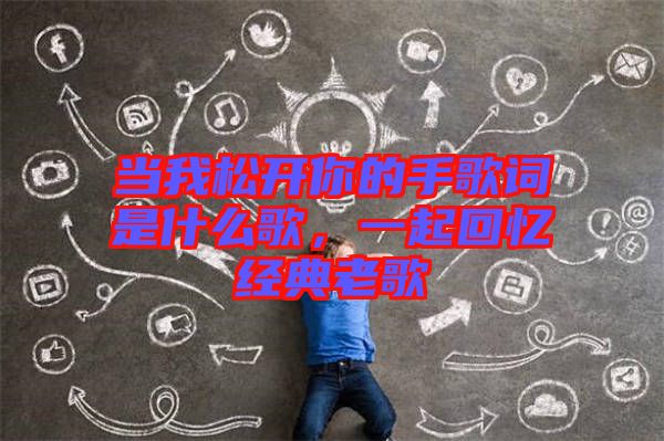當(dāng)我松開(kāi)你的手歌詞是什么歌，一起回憶經(jīng)典老歌