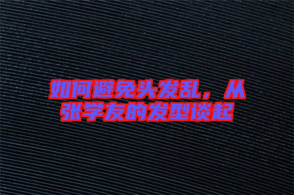 如何避免頭發(fā)亂，從張學友的發(fā)型談起
