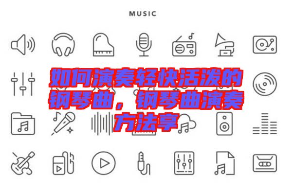 如何演奏輕快活潑的鋼琴曲，鋼琴曲演奏方法享