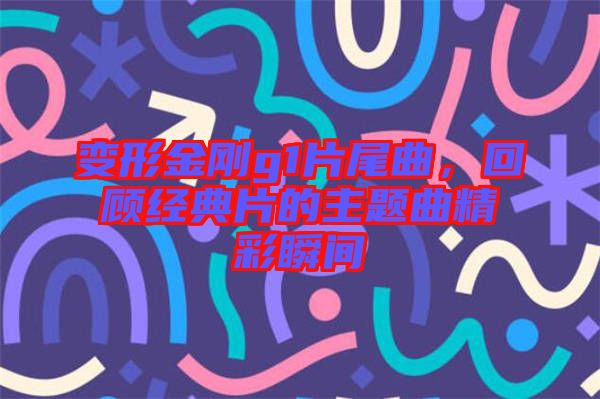 變形金剛g1片尾曲，回顧經(jīng)典片的主題曲精彩瞬間