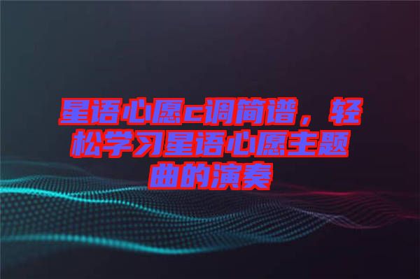 星語(yǔ)心愿c調(diào)簡(jiǎn)譜，輕松學(xué)習(xí)星語(yǔ)心愿主題曲的演奏