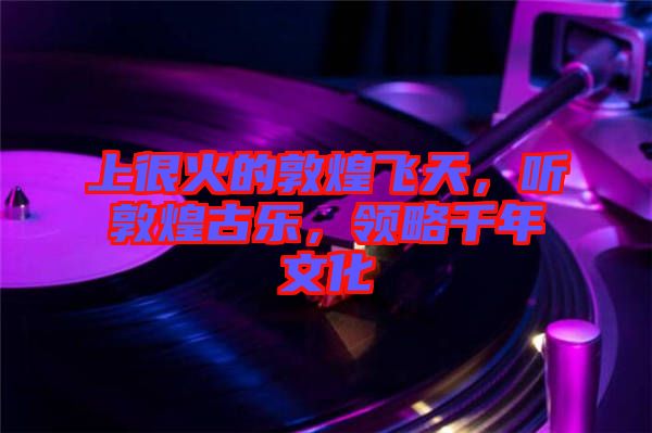 上很火的敦煌飛天，聽敦煌古樂，領略千年文化