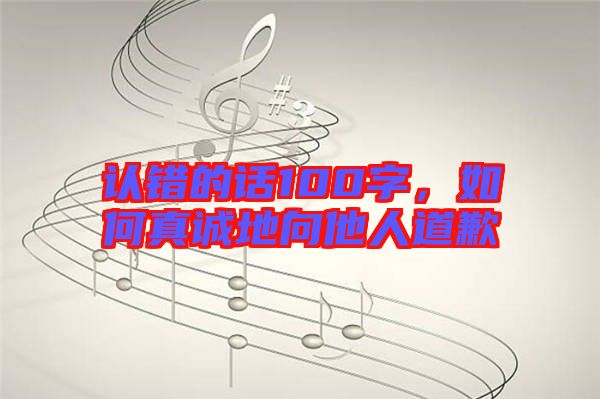 認(rèn)錯的話100字，如何真誠地向他人道歉