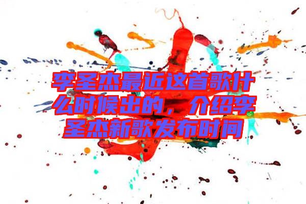 李圣杰最近這首歌什么時(shí)候出的，介紹李圣杰新歌發(fā)布時(shí)間
