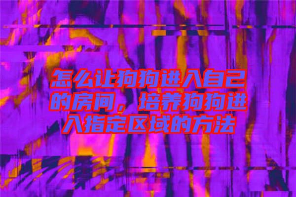 怎么讓狗狗進(jìn)入自己的房間，培養(yǎng)狗狗進(jìn)入指定區(qū)域的方法