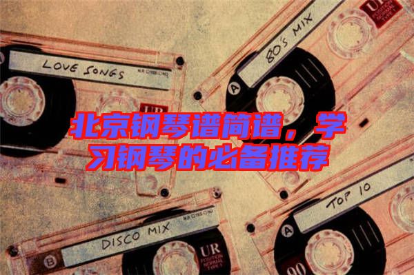 北京鋼琴譜簡譜，學(xué)習(xí)鋼琴的必備推薦