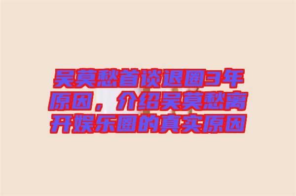 吳莫愁首談退圈3年原因，介紹吳莫愁離開娛樂圈的真實(shí)原因