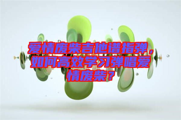 愛情廢柴吉他譜指彈，如何高效學(xué)習(xí)彈唱愛情廢柴？