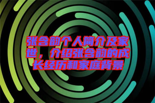 張含韻個(gè)人簡(jiǎn)介及家世，介紹張含韻的成長(zhǎng)經(jīng)歷和家庭背景