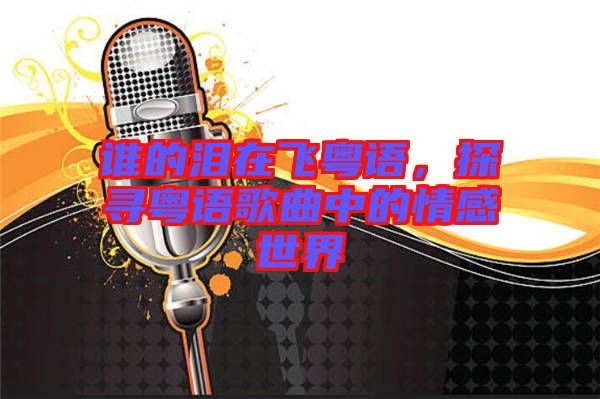 誰的淚在飛粵語，探尋粵語歌曲中的情感世界