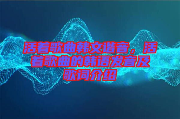活著歌曲韓文諧音，活著歌曲的韓語(yǔ)發(fā)音及歌詞介紹