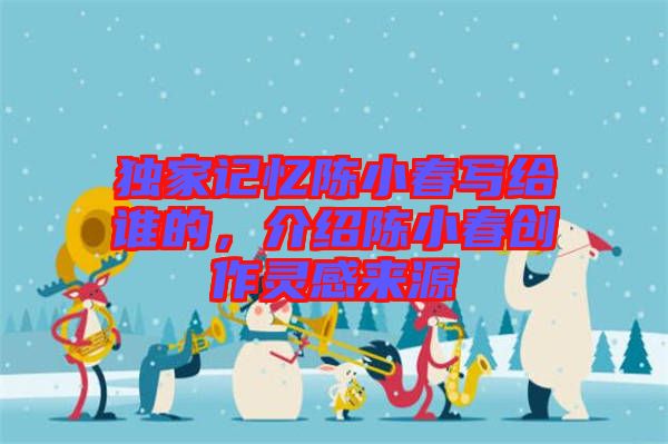 獨家記憶陳小春寫給誰的，介紹陳小春創(chuàng)作靈感來源