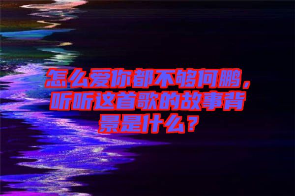 怎么愛你都不夠何鵬，聽聽這首歌的故事背景是什么？