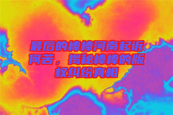 最后的棒棒河南起訴何苦，揭秘棒棒的版權(quán)糾紛真相