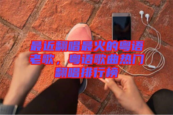 最近翻唱最火的粵語老歌，粵語歌曲熱門翻唱排行榜