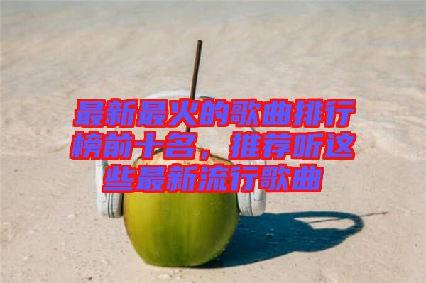 最新最火的歌曲排行榜前十名，推薦聽(tīng)這些最新流行歌曲