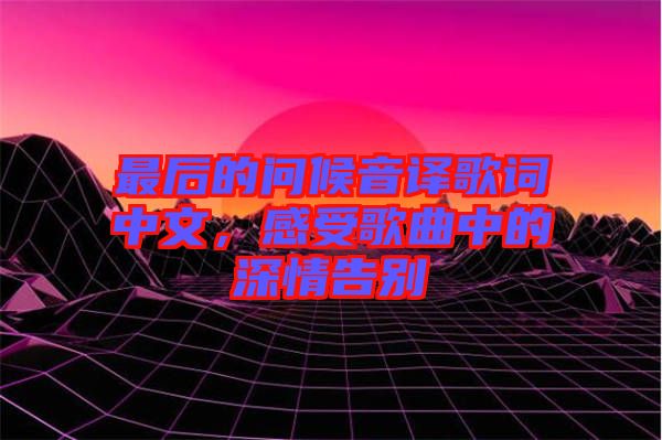 最后的問(wèn)候音譯歌詞中文，感受歌曲中的深情告別