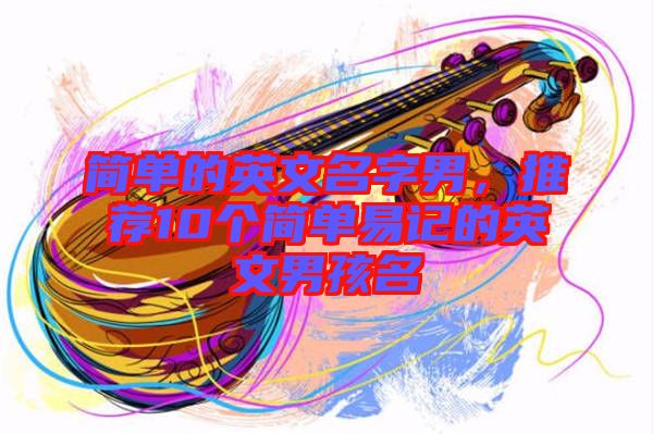 簡單的英文名字男，推薦10個簡單易記的英文男孩名