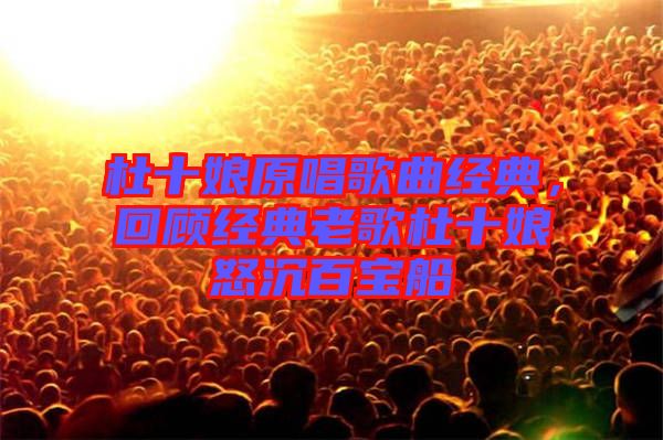 杜十娘原唱歌曲經(jīng)典，回顧經(jīng)典老歌杜十娘怒沉百寶船