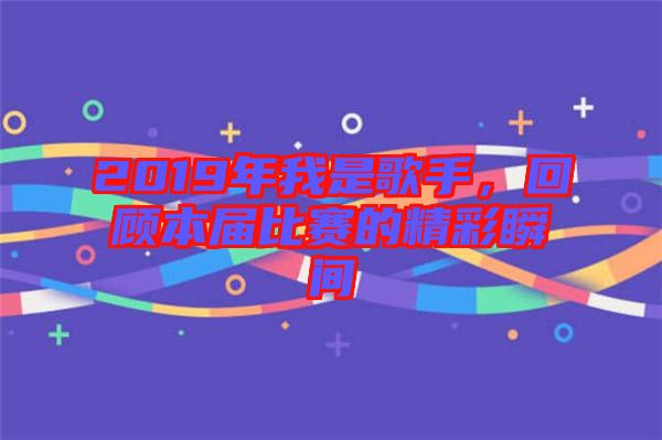 2019年我是歌手，回顧本屆比賽的精彩瞬間