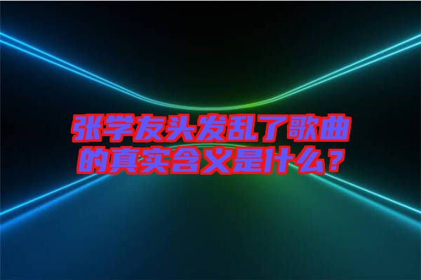 張學(xué)友頭發(fā)亂了歌曲的真實(shí)含義是什么？