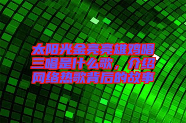 太陽光金亮亮雄雞唱三唱是什么歌，介紹網(wǎng)絡(luò)熱歌背后的故事