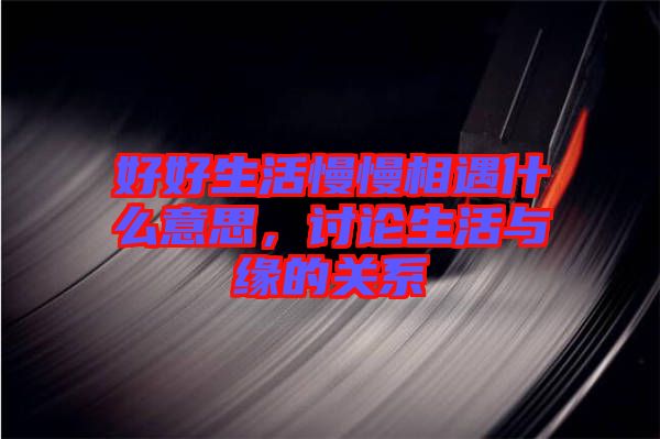 好好生活慢慢相遇什么意思，討論生活與緣的關(guān)系