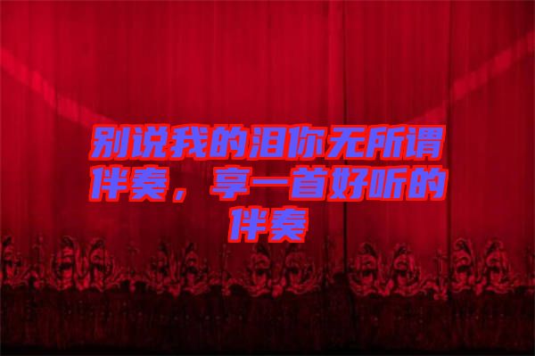 別說我的淚你無所謂伴奏，享一首好聽的伴奏