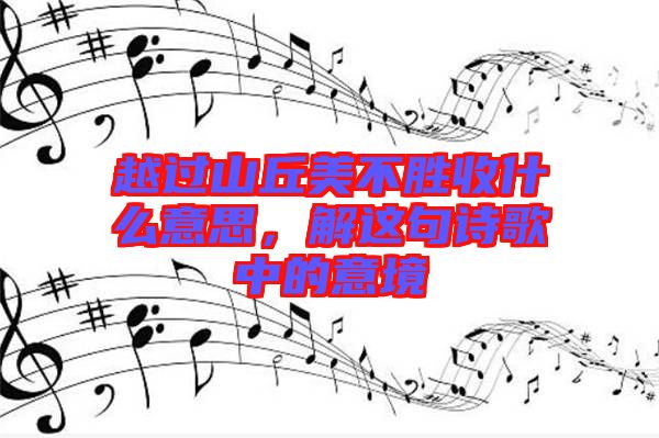 越過山丘美不勝收什么意思，解這句詩(shī)歌中的意境