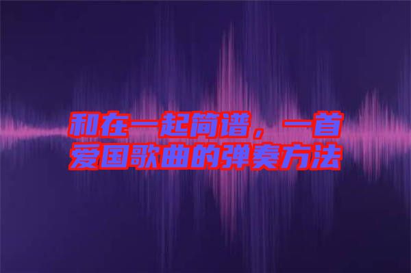 和在一起簡譜，一首愛國歌曲的彈奏方法