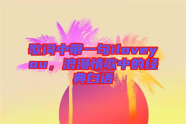 歌詞中帶一句iloveyou，浪漫情歌中的經(jīng)典白語(yǔ)