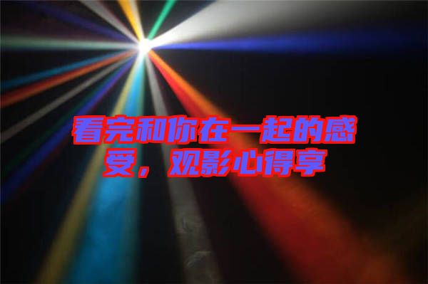 看完和你在一起的感受，觀影心得享