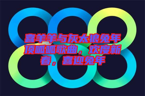 喜羊羊與灰太狼兔年頂呱呱歌曲，歡度新春，喜迎兔年