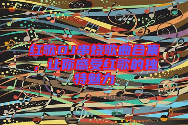 紅歌DJ串燒歌曲合集，讓你感受紅歌的獨特魅力