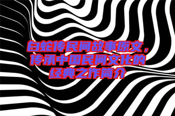 白蛇傳民間故事原文，傳承中國(guó)民間文化的經(jīng)典之作簡(jiǎn)介