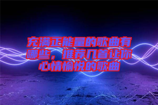 充滿正能量的歌曲有哪些，推薦幾首讓你心情愉悅的歌曲